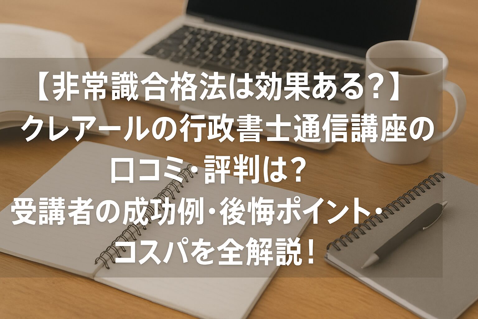 【非常識合格法は効果ある？】クレアールの行政書士通信講座の口コミ・評判は？受講者の成功例・後悔ポイント・コスパを全解説！