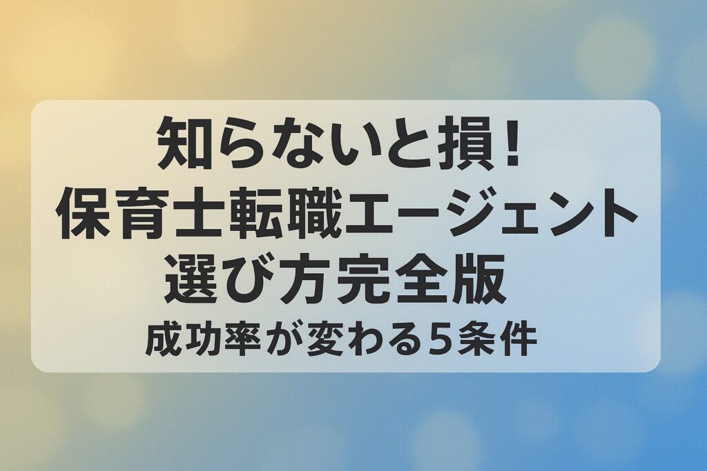 知らないと損！保育士転職エージェント選び方完全版｜成功率が変わる5条件