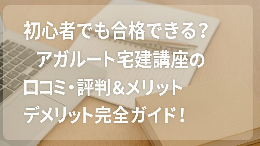 初心者でも合格できる？アガルート宅建講座の口コミ・評判＆メリット・デメリット完全ガイド！